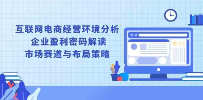 互联网电商经营环境分析, 企业盈利密码解读, 市场赛道与布局策略-富爸爸项目圈