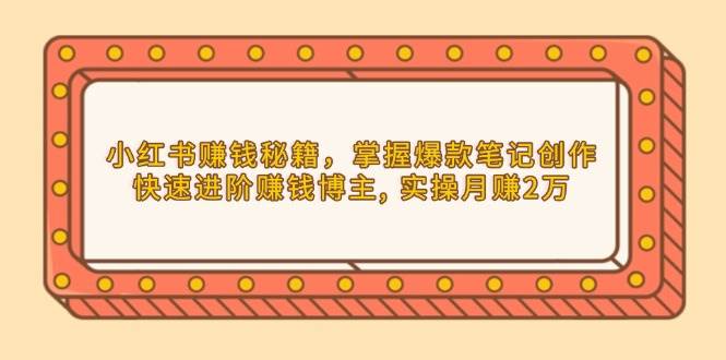 （13889期）小红书赚钱秘籍，掌握爆款笔记创作，快速进阶赚钱博主, 实操月赚2万-富爸爸项目圈