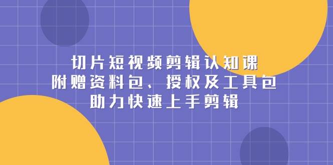 切片短视频剪辑认知课，附赠资料包、授权及工具包，助力快速上手剪辑-富爸爸项目圈