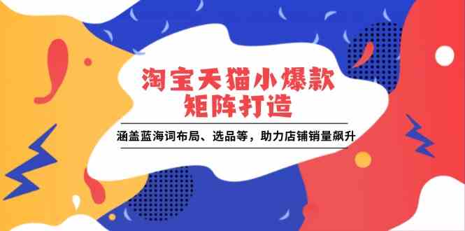 淘宝天猫小爆款矩阵打造：涵盖蓝海词布局、选品等，助力店铺销量飙升-富爸爸项目圈