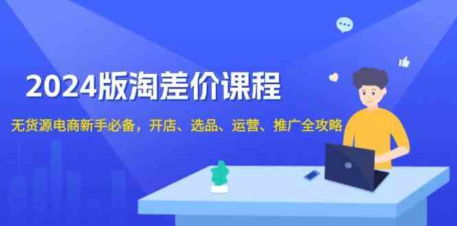 2024淘差价课程，无货源电商新手必备，开店、选品、运营、推广全攻略-富爸爸项目圈