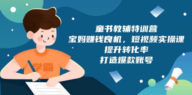 （13899期）童书教辅特训营，宝妈赚钱良机，短视频实操课，提升转化率，打造爆款账号-富爸爸项目圈