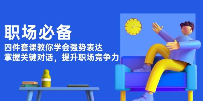 （13901期）职场必备，四件套课教你学会强势表达，掌握关键对话，提升职场竞争力-富爸爸项目圈