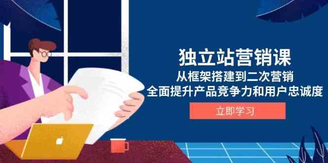 独立站营销课，从框架搭建到二次营销，全面提升产品竞争力和用户忠诚度-富爸爸项目圈