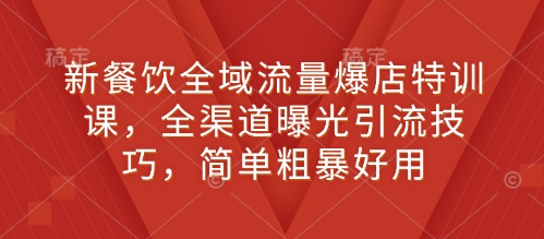 新餐饮全域流量爆店特训课，全渠道曝光引流技巧，简单粗暴好用-富爸爸项目圈