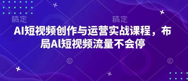 AI短视频创作与运营实战课程，布局Al短视频流量不会停-富爸爸项目圈