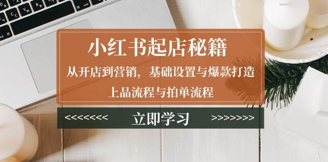 （13912期）小红书起店秘籍：从开店到营销，基础设置与爆款打造、上品流程与拍单流程-富爸爸项目圈