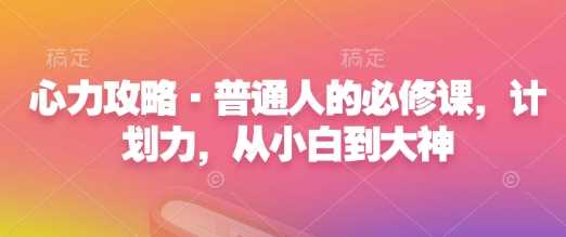 心力攻略·普通人的必修课，计划力，从小白到大神-富爸爸项目圈