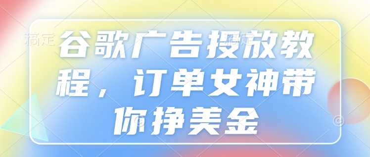 谷歌广告投放教程，订单女神带你挣美金-富爸爸项目圈