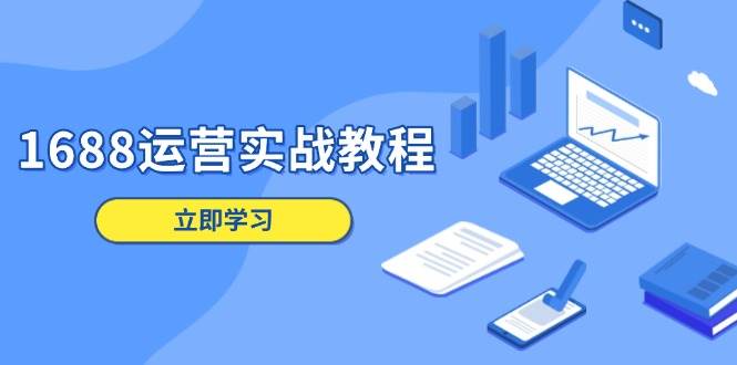 （13925期）1688运营实战教程：店铺定位/商品管理/爆款打造/数字营销/客户服务等-富爸爸项目圈
