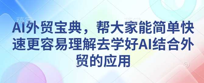 AI外贸宝典，帮大家能简单快速更容易理解去学好AI结合外贸的应用-富爸爸项目圈