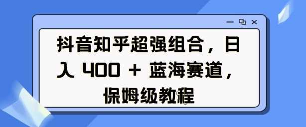抖音知乎超强组合，日入4张， 蓝海赛道，保姆级教程-富爸爸项目圈