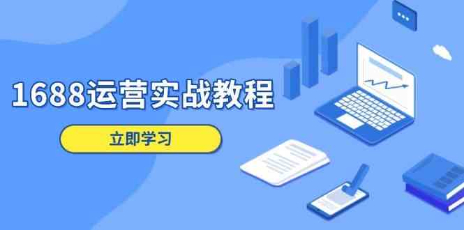 1688运营实战教程：店铺定位/商品管理/爆款打造/数字营销/客户服务等-富爸爸项目圈