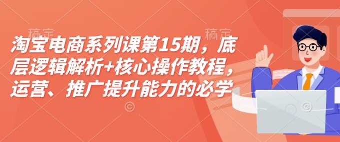 淘宝电商系列课第15期，底层逻辑解析+核心操作教程，运营、推广提升能力的必学课程+配套资料-富爸爸项目圈