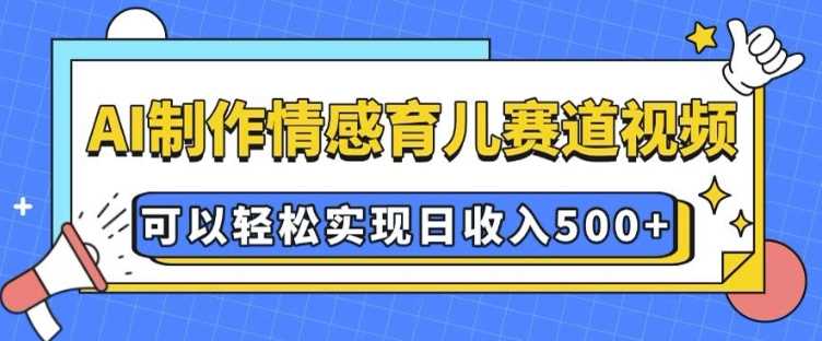 AI 制作情感育儿赛道视频，可以轻松实现日收入5张【揭秘】-富爸爸项目圈