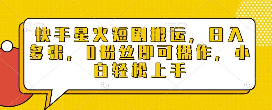 快手星火短剧搬运，日入多张，0粉丝即可操作，小白轻松上手【揭秘】-富爸爸项目圈