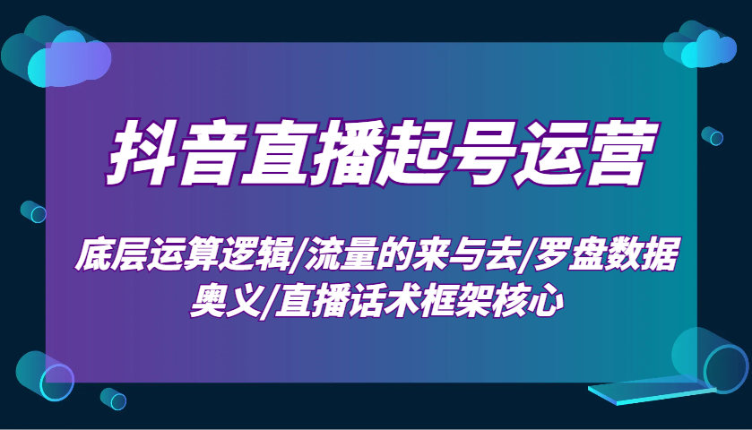 抖音直播起号运营：底层运算逻辑/流量的来与去/罗盘数据奥义/直播话术框架核心-富爸爸项目圈