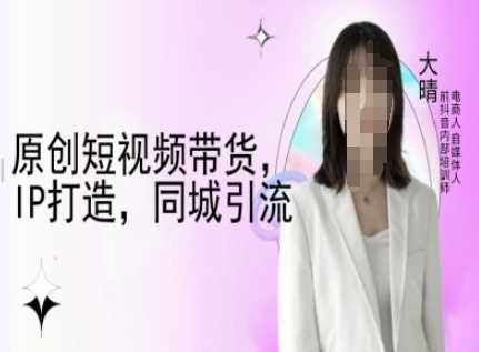 原创短视频带货，IP打造，同城引流-大晴自媒体教程-富爸爸项目圈