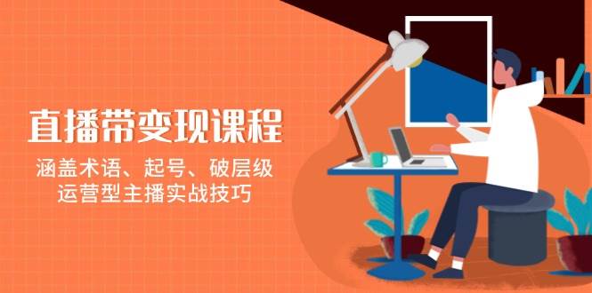 直播带变现课程，涵盖术语、起号、破层级，运营型主播实战技巧-富爸爸项目圈