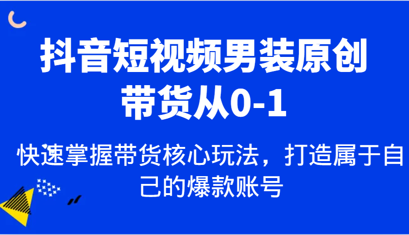 抖音短视频男装原创带货从0-1，快速掌握带货核心玩法，打造属于自己的爆款账号-富爸爸项目圈