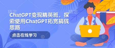 ChatGPT变现精英班，探索使用ChatGPT拓宽搞钱思路-富爸爸项目圈