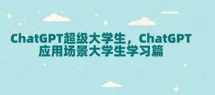 ChatGPT超级大学生，ChatGPT 应用场景大学生学习篇-富爸爸项目圈