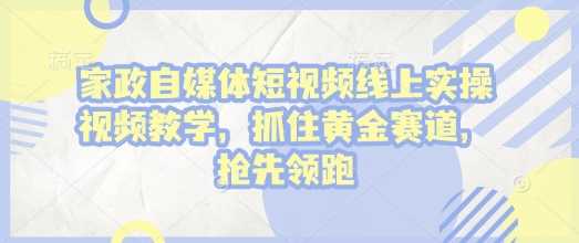 家政自媒体短视频线上实操视频教学，抓住黄金赛道，抢先领跑!-富爸爸项目圈