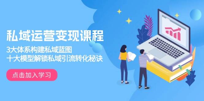 私域运营变现课程，3大体系构建私域蓝图，十大模型解锁私域引流转化秘诀-富爸爸项目圈