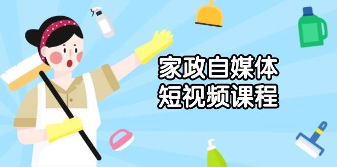 家政自媒体短视频课程：从内容到发布，解析拍摄与剪辑技巧，打造爆款视频-富爸爸项目圈