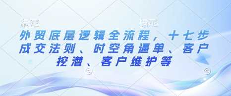 外贸底层逻辑全流程，十七步成交法则、时空角逼单、客户挖潜、客户维护等-富爸爸项目圈