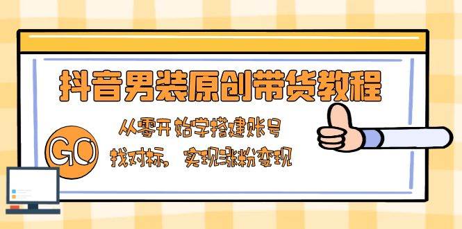 （13968期）抖音男装原创带货教程：从零开始学搭建账号，找对标，实现涨粉变现-富爸爸项目圈
