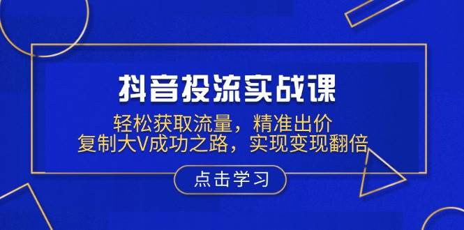 （13954期）抖音投流实战课，轻松获取流量，精准出价，复制大V成功之路，实现变现翻倍-富爸爸项目圈