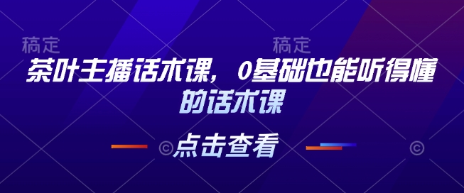 茶叶主播话术课，0基础也能听得懂的话术课-富爸爸项目圈