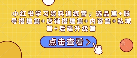 小红书学习资料训练营，选品篇+账号搭建篇+店铺搭建篇+内容篇+私域篇+后端升级篇-富爸爸项目圈