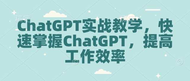 ChatGPT实战教学，快速掌握ChatGPT，提高工作效率-富爸爸项目圈
