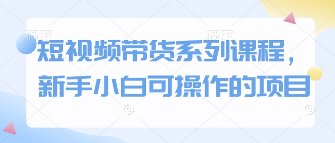 短视频带货系列课程，新手小白可操作的项目-富爸爸项目圈