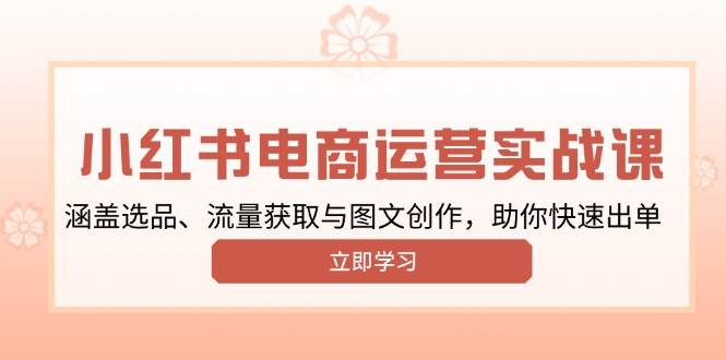 （13962期）小红书变现运营实战课，涵盖选品、流量获取与图文创作，助你快速出单-富爸爸项目圈