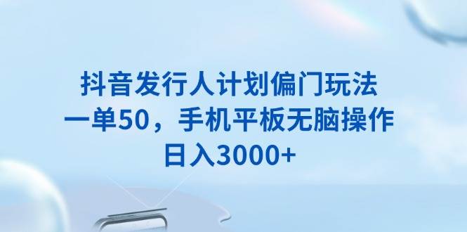（13967期）抖音发行人计划偏门玩法，一单50，手机平板无脑操作，日入3000+-富爸爸项目圈