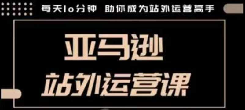 聪明的跨境人都在学的亚马逊站外运营课，每天10分钟，手把手教你成为站外运营高手-富爸爸项目圈