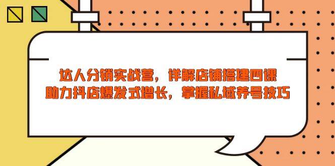 （13969期）达人分销实战营，店铺搭建四课，助力抖店爆发式增长，掌握私域养号技巧-富爸爸项目圈