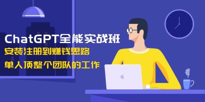 ChatGPT全能实战班，安装注册到赚钱思路，单人顶整个团队的工作-富爸爸项目圈