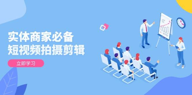实体商家必备！短视频拍摄剪辑，从基础到进阶 全面提升视频质量与获客效果-富爸爸项目圈