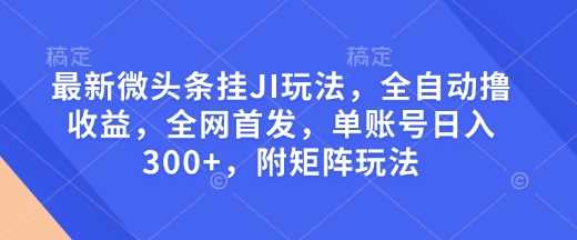 最新微头条挂JI玩法，全自动撸收益，全网首发，单账号日入300+，附矩阵玩法【揭秘】-富爸爸项目圈