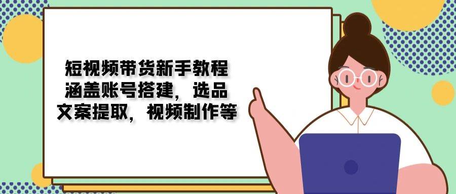短视频带货新手教程：涵盖账号搭建，选品，文案提取，视频制作等-富爸爸项目圈