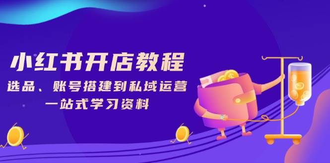 小红书开店教程，选品、账号搭建到私域运营，一站式学习资料-富爸爸项目圈