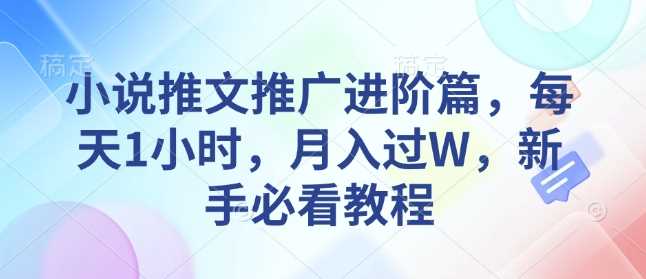 小说推文推广进阶篇，每天1小时，月入过W，新手必看教程-富爸爸项目圈