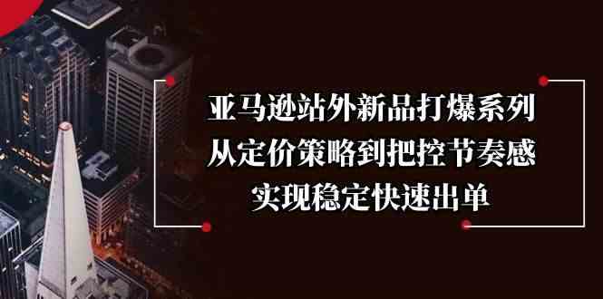 亚马逊站外新品打爆系列，从定价策略到把控节奏感，实现稳定快速出单-富爸爸项目圈
