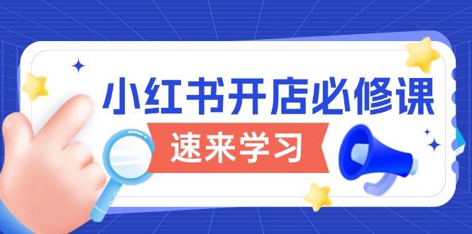 小红书开店必修课，详解开店流程与玩法规则，开启电商变现之旅-富爸爸项目圈