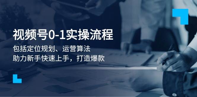 （13984期）视频号0-1实战流程，包括定位规划、运营算法，助力新手快速上手，打造爆款-富爸爸项目圈