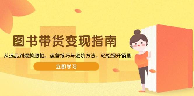 （13985期）图书带货变现指南，从选品到爆款跟拍，运营技巧与避坑方法，轻松提升销量-富爸爸项目圈